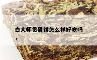 白大师贡眉饼怎么样好吃吗，