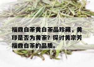 福鼎白茶黄白茶品珍藏，黄印是否为黄茶？探讨黄宗芳福鼎白茶的品质。