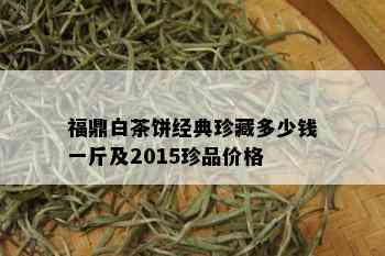 福鼎白茶饼经典珍藏多少钱一斤及2015珍品价格