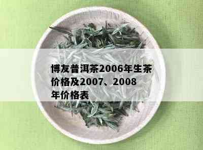 博友普洱茶2006年生茶价格及2007、2008年价格表