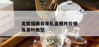 龙岩福鼎白茶礼盒图片价格及茶叶类型