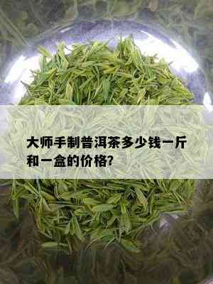 大师手制普洱茶多少钱一斤和一盒的价格？