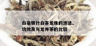 白毫银针白茶龙珠的泡法、功效及与龙井茶的比较