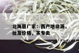 北海眉厂家：西产地货源，批发价格，茶专卖