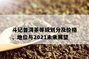 斗记普洱茶等级划分及价格、地位与2021未来展望