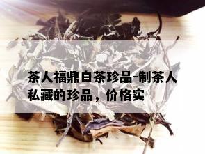 茶人福鼎白茶珍品-制茶人私藏的珍品，价格实