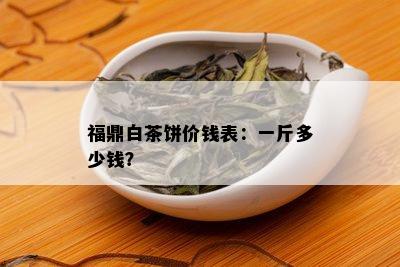 福鼎白茶饼价钱表：一斤多少钱？