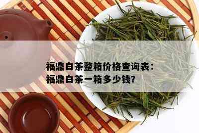 福鼎白茶整箱价格查询表：福鼎白茶一箱多少钱？