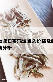 福鼎白茶鸿运当头价格及趋势分析