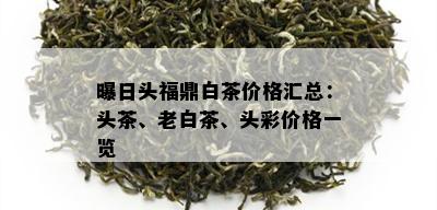 曝日头福鼎白茶价格汇总：头茶、老白茶、头彩价格一览