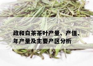 政和白茶茶叶产量、产值、年产量及主要产区分析