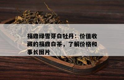 福鼎绿雪芽白牡丹：价值收藏的福鼎白茶，了解价格和事长图片