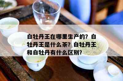 白牡丹王在哪里生产的？白牡丹王是什么茶？白牡丹王和白牡丹有什么区别？