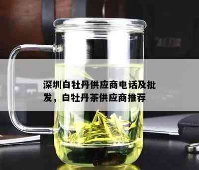 深圳白牡丹供应商电话及批发，白牡丹茶供应商推荐