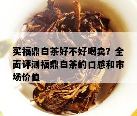 买福鼎白茶好不好喝卖？全面评测福鼎白茶的口感和市场价值