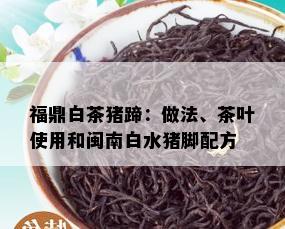 福鼎白茶猪蹄：做法、茶叶使用和闽南白水猪脚配方