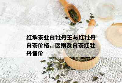 红承茶业白牡丹王与红牡丹白茶价格、区别及白茶红牡丹售价