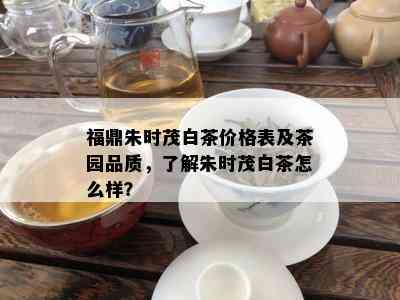 福鼎朱时茂白茶价格表及茶园品质，了解朱时茂白茶怎么样？