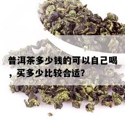 普洱茶多少钱的可以自己喝，买多少比较合适？