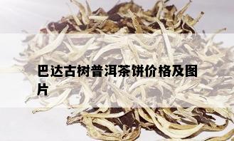 巴达古树普洱茶饼价格及图片