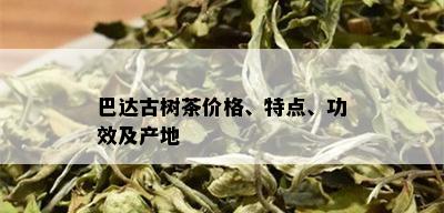 巴达古树茶价格、特点、功效及产地