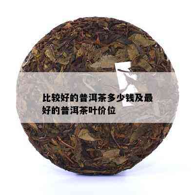 比较好的普洱茶多少钱及更好的普洱茶叶价位