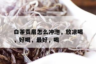 白茶贡眉怎么冲泡，放凉喝，好喝，更好，喝