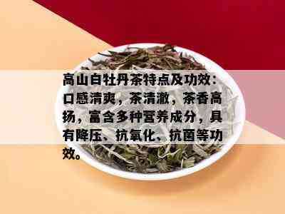 高山白牡丹茶特点及功效：口感清爽，茶清澈，茶香高扬，富含多种营养成分，具有降压、抗氧化、抗菌等功效。