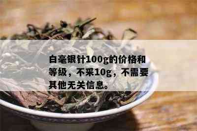 白毫银针100g的价格和等级，不采10g，不需要其他无关信息。