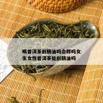 喝普洱茶刮肠油吗会胖吗女生女性普洱茶能刮肠油吗