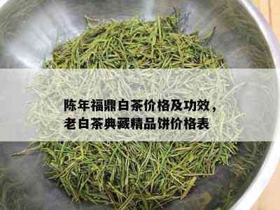 陈年福鼎白茶价格及功效，老白茶典藏精品饼价格表