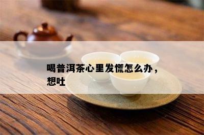 喝普洱茶心里发慌怎么办，想吐