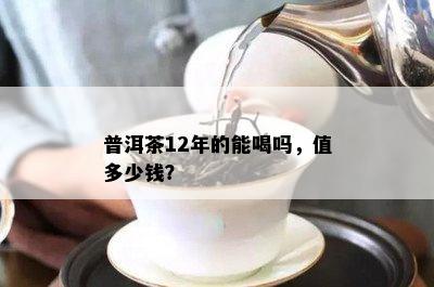 普洱茶12年的能喝吗，值多少钱？