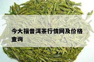 今大福普洱茶行情网及价格查询