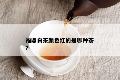 福鼎白茶颜色红的是哪种茶？