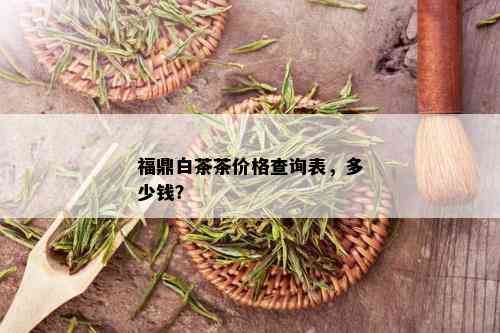 福鼎白茶茶价格查询表，多少钱？