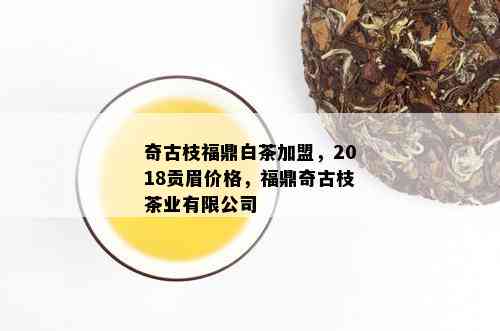 奇古枝福鼎白茶加盟，2018贡眉价格，福鼎奇古枝茶业有限公司