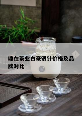 鼎在茶业白毫银针价格及品牌对比