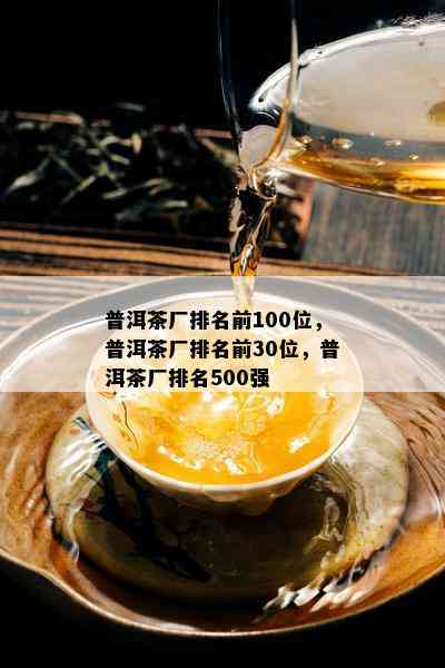 普洱茶厂排名前100位，普洱茶厂排名前30位，普洱茶厂排名500强