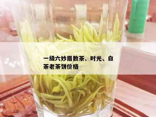 一级六妙眉散茶、时光、白茶老茶饼价格