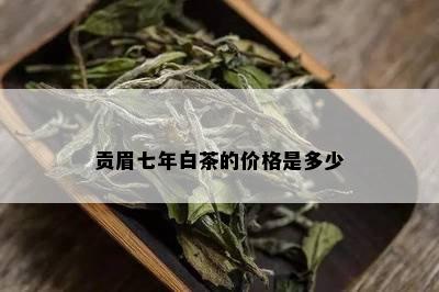 贡眉七年白茶的价格是多少