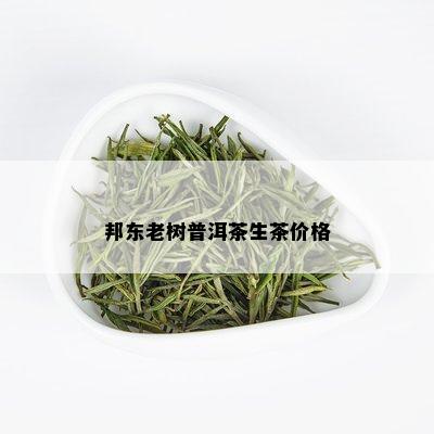 邦东老树普洱茶生茶价格