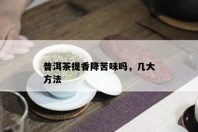 普洱茶提香降苦味吗，几大方法