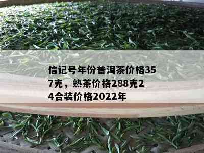 信记号年份普洱茶价格357克，熟茶价格288克24合装价格2022年