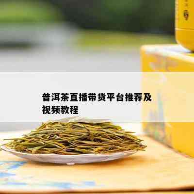 普洱茶直播带货平台推荐及视频教程