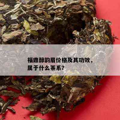 福鼎醇韵眉价格及其功效，属于什么茶系？