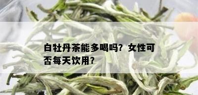 白牡丹茶能多喝吗？女性可否每天饮用？