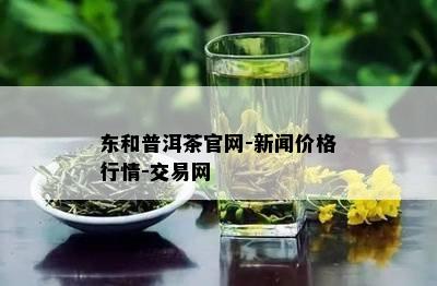 东和普洱茶官网-新闻价格行情-交易网