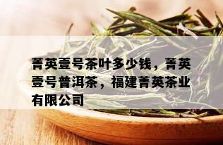 菁英壹号茶叶多少钱，菁英壹号普洱茶，福建菁英茶业有限公司