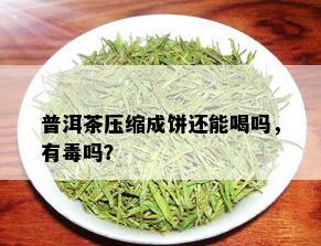 普洱茶压缩成饼还能喝吗，有吗？